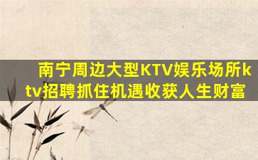 南宁周边大型KTV娱乐场所ktv招聘抓住机遇收获人生财富